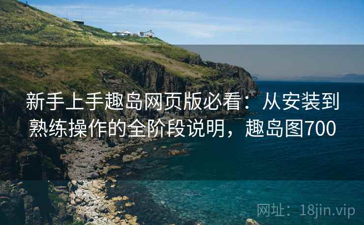 新手上手趣岛网页版必看:从安装到熟练操作的全阶段说明,趣岛图700 新手上手趣岛网页版必看:从安装到熟练操作的全阶段说明,趣岛图700