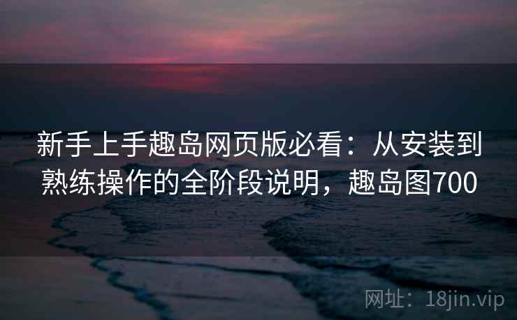 新手上手趣岛网页版必看:从安装到熟练操作的全阶段说明,趣岛图700 新手上手趣岛网页版必看:从安装到熟练操作的全阶段说明,趣岛图700