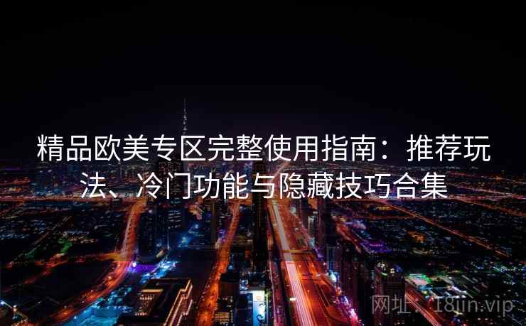 精品欧美专区完整使用指南:推荐玩法、冷门功能与隐藏技巧合集 精品欧美专区完整使用指南:推荐玩法、冷门功能与隐藏技巧合集