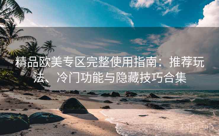 精品欧美专区完整使用指南:推荐玩法、冷门功能与隐藏技巧合集 精品欧美专区完整使用指南:推荐玩法、冷门功能与隐藏技巧合集