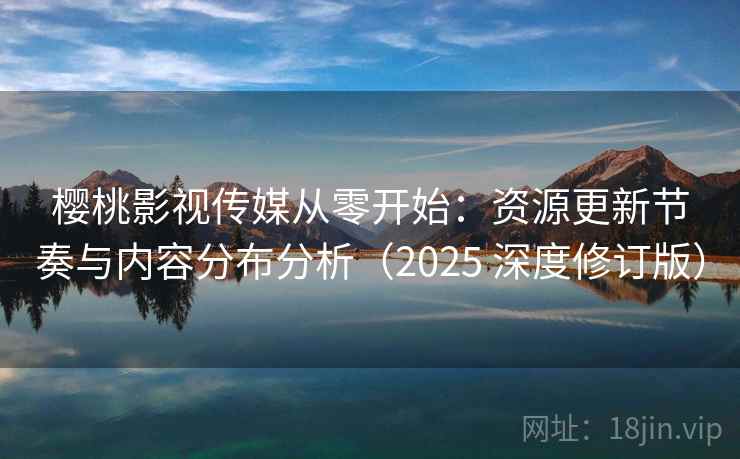樱桃影视传媒从零开始：资源更新节奏与内容分布分析（2025 深度修订版）