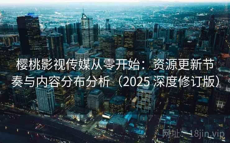 樱桃影视传媒从零开始:资源更新节奏与内容分布分析(2025 深度修订版) 樱桃影视传媒从零开始:资源更新节奏与内容分布分析(2025 深度修订版)