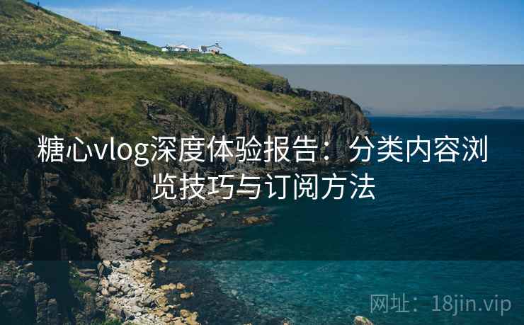 糖心vlog深度体验报告：分类内容浏览技巧与订阅方法