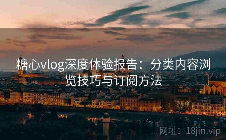 糖心vlog深度体验报告:分类内容浏览技巧与订阅方法 糖心vlog深度体验报告:分类内容浏览技巧与订阅方法