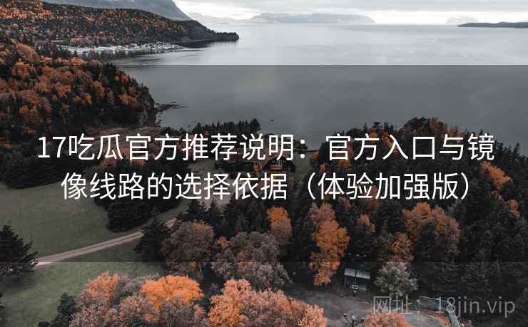 17吃瓜官方推荐说明：官方入口与镜像线路的选择依据（体验加强版）