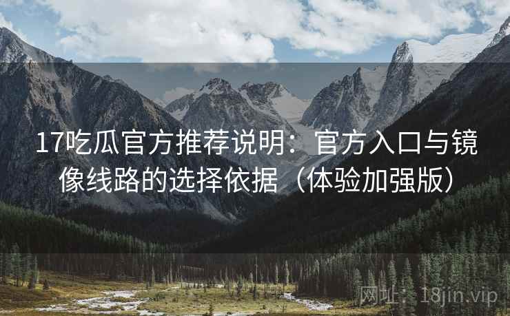 17吃瓜官方推荐说明:官方入口与镜像线路的选择依据(体验加强版) 17吃瓜官方推荐说明:官方入口与镜像线路的选择依据(体验加强版)