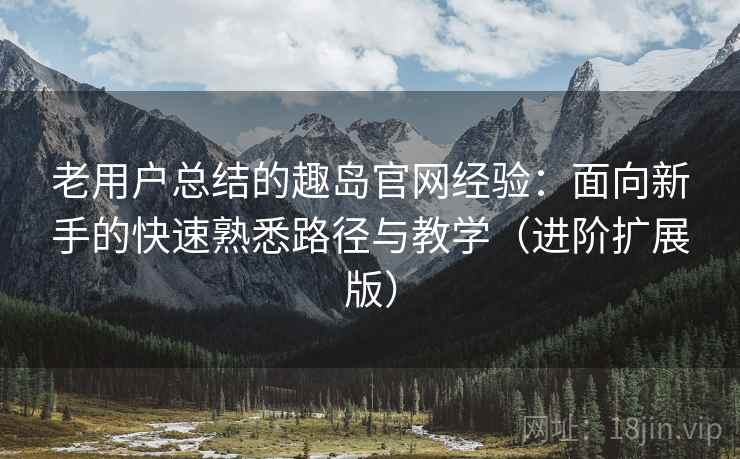 老用户总结的趣岛官网经验：面向新手的快速熟悉路径与教学（进阶扩展版）