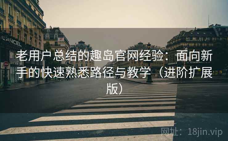 老用户总结的趣岛官网经验:面向新手的快速熟悉路径与教学(进阶扩展版) 老用户总结的趣岛官网经验:面向新手的快速熟悉路径与教学(进阶扩展版)