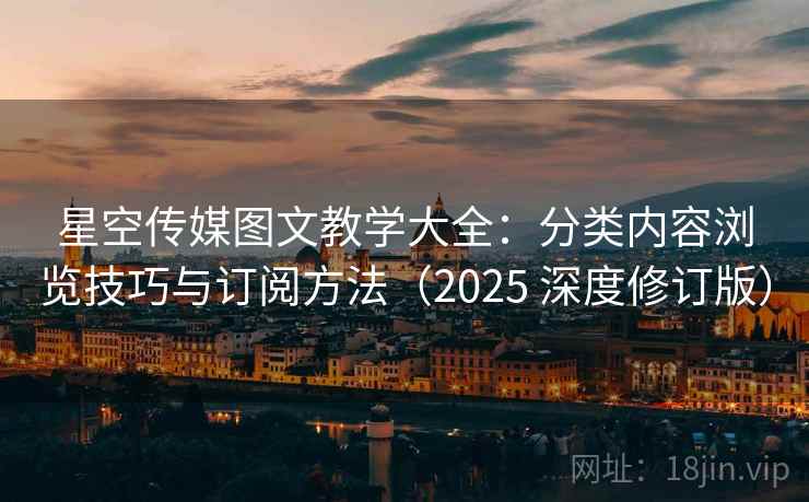 星空传媒图文教学大全：分类内容浏览技巧与订阅方法（2025 深度修订版）