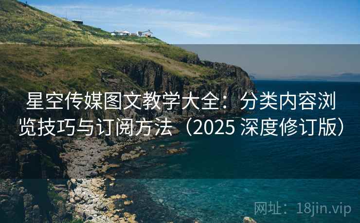 星空传媒图文教学大全：分类内容浏览技巧与订阅方法（2025 深度修订版）