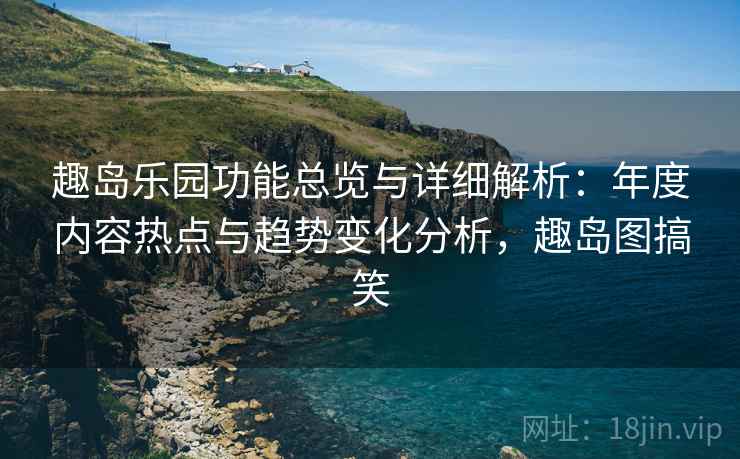 趣岛乐园功能总览与详细解析:年度内容热点与趋势变化分析,趣岛图搞笑 趣岛乐园功能总览与详细解析:年度内容热点与趋势变化分析,趣岛图搞笑
