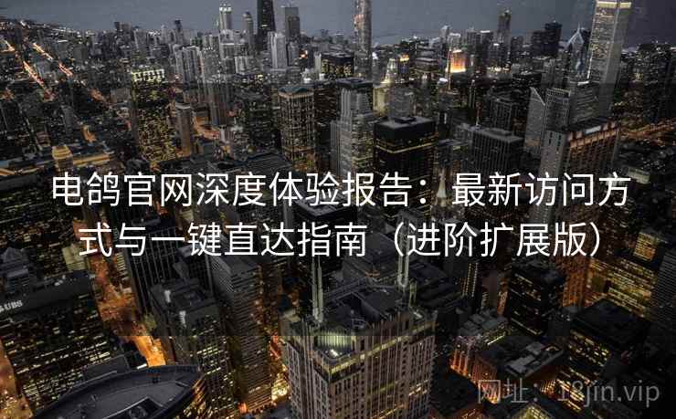 电鸽官网深度体验报告：最新访问方式与一键直达指南（进阶扩展版）
