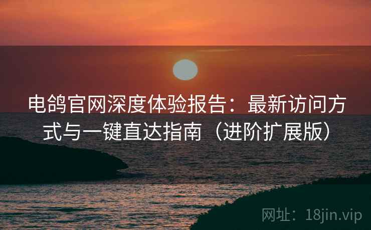 电鸽官网深度体验报告：最新访问方式与一键直达指南（进阶扩展版）