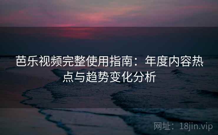 芭乐视频完整使用指南：年度内容热点与趋势变化分析