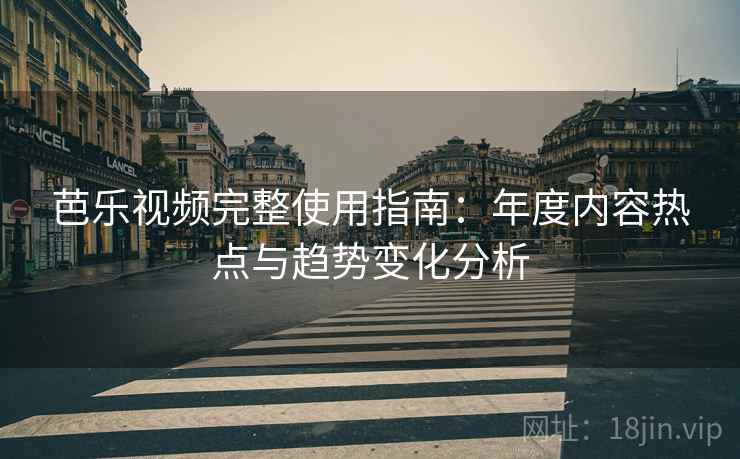 芭乐视频完整使用指南：年度内容热点与趋势变化分析