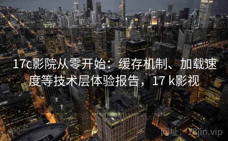 17c影院从零开始：缓存机制、加载速度等技术层体验报告，17 k影视