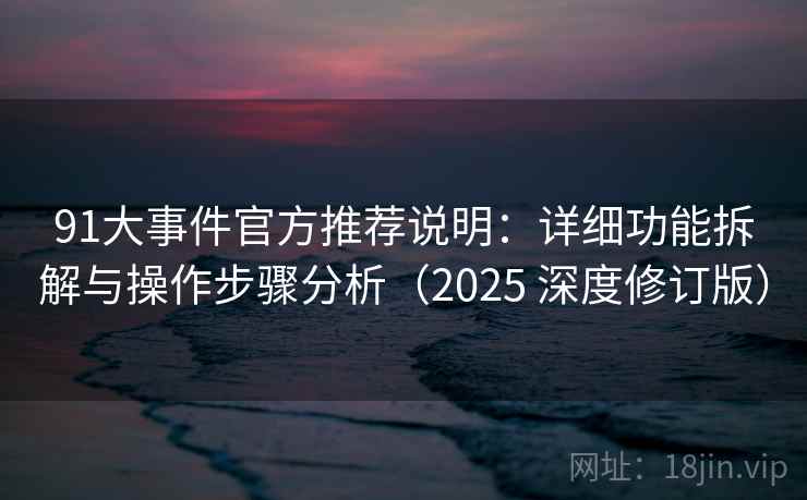 91大事件官方推荐说明：详细功能拆解与操作步骤分析（2025 深度修订版）
