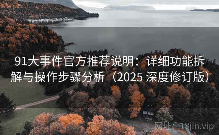 91大事件官方推荐说明:详细功能拆解与操作步骤分析(2025 深度修订版) 91大事件官方推荐说明:详细功能拆解与操作步骤分析(2025 深度修订版)
