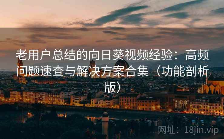 老用户总结的向日葵视频经验:高频问题速查与解决方案合集(功能剖析版) 老用户总结的向日葵视频经验:高频问题速查与解决方案合集(功能剖析版)