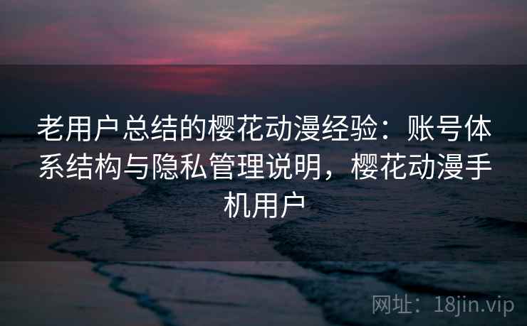 老用户总结的樱花动漫经验：账号体系结构与隐私管理说明，樱花动漫手机用户