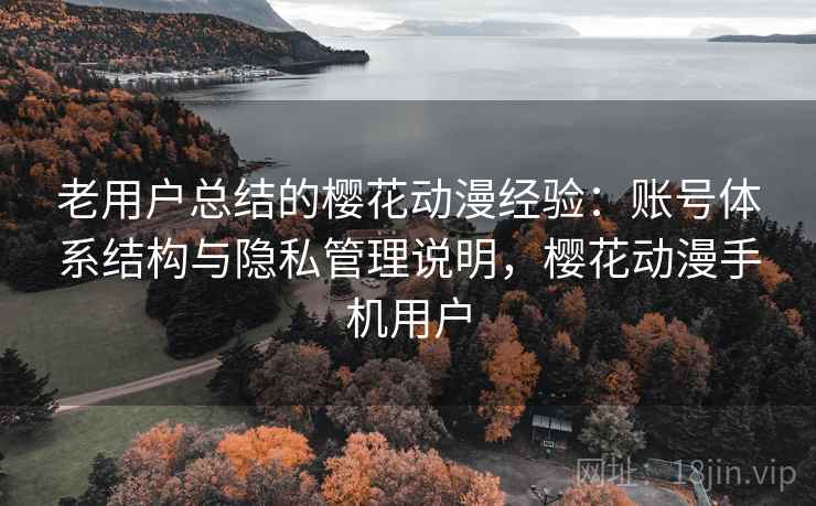 老用户总结的樱花动漫经验：账号体系结构与隐私管理说明，樱花动漫手机用户