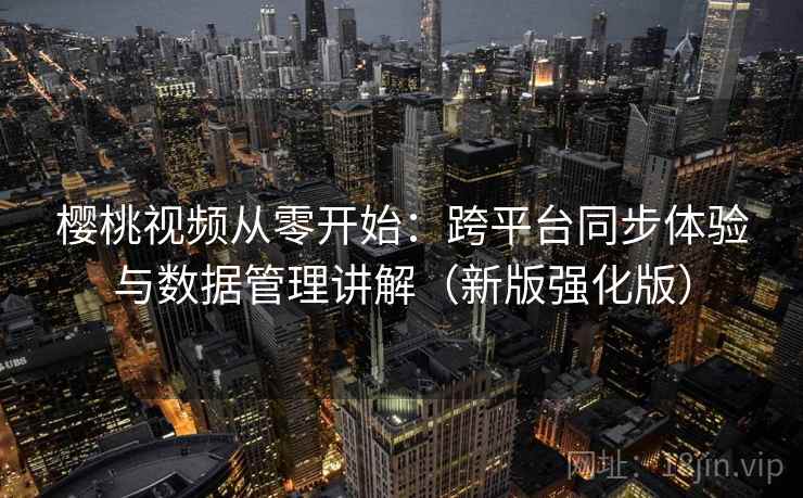 樱桃视频从零开始：跨平台同步体验与数据管理讲解（新版强化版）