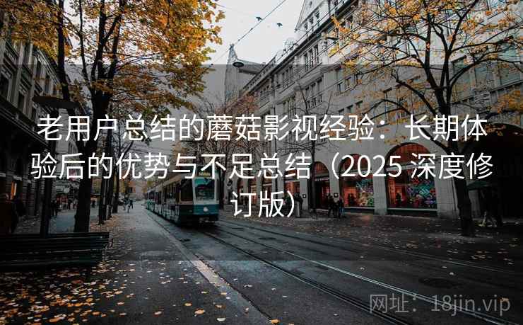老用户总结的蘑菇影视经验：长期体验后的优势与不足总结（2025 深度修订版）