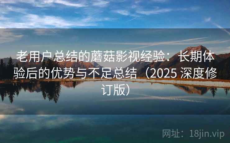老用户总结的蘑菇影视经验:长期体验后的优势与不足总结(2025 深度修订版) 老用户总结的蘑菇影视经验:长期体验后的优势与不足总结(2025 深度修订版)