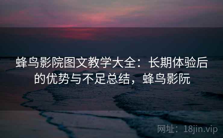 蜂鸟影院图文教学大全：长期体验后的优势与不足总结，蜂鸟影阮