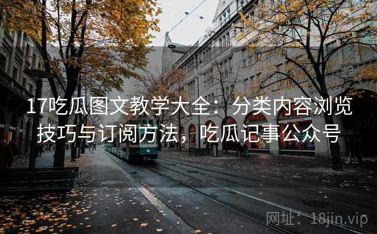 17吃瓜图文教学大全：分类内容浏览技巧与订阅方法，吃瓜记事公众号