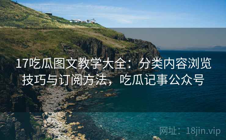 17吃瓜图文教学大全:分类内容浏览技巧与订阅方法,吃瓜记事公众号 17吃瓜图文教学大全:分类内容浏览技巧与订阅方法,吃瓜记事公众号