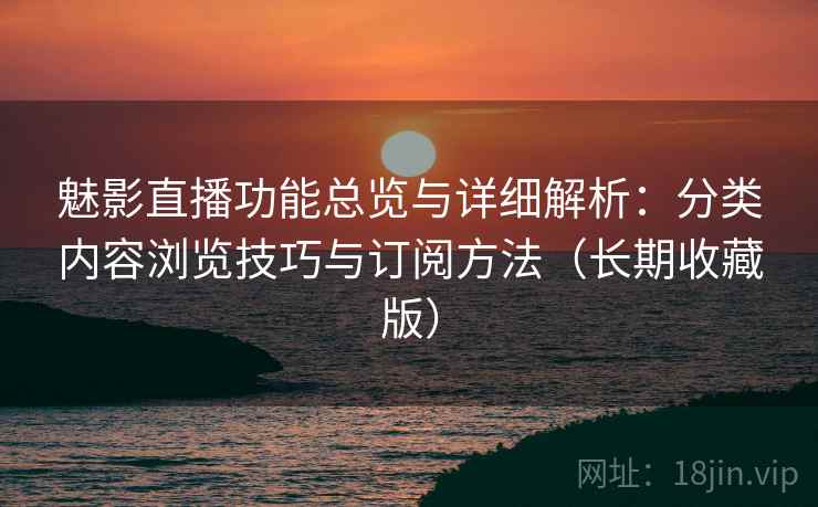 魅影直播功能总览与详细解析：分类内容浏览技巧与订阅方法（长期收藏版）