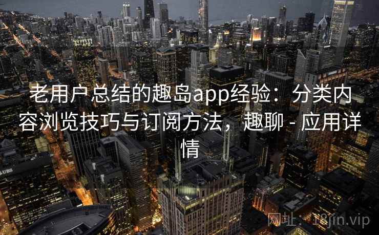 老用户总结的趣岛app经验：分类内容浏览技巧与订阅方法，趣聊 - 应用详情