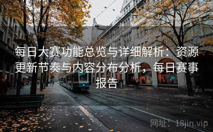 每日大赛功能总览与详细解析:资源更新节奏与内容分布分析,每日赛事报告 每日大赛功能总览与详细解析:资源更新节奏与内容分布分析,每日赛事报告