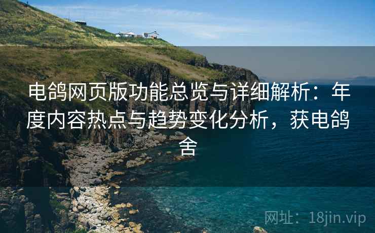 电鸽网页版功能总览与详细解析：年度内容热点与趋势变化分析，获电鸽舍