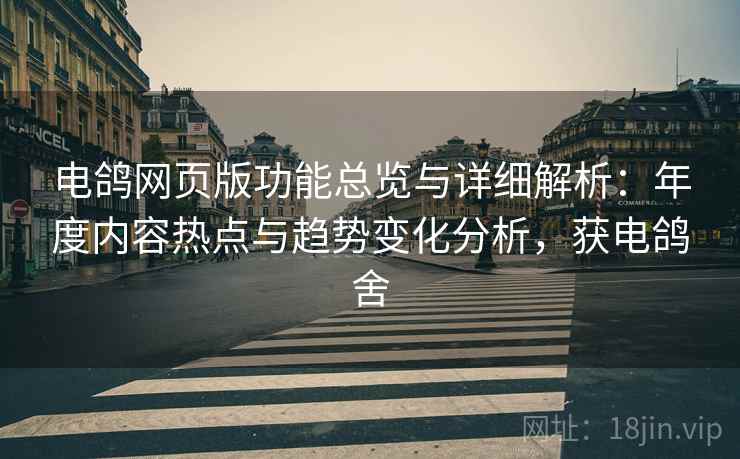 电鸽网页版功能总览与详细解析:年度内容热点与趋势变化分析,获电鸽舍 电鸽网页版功能总览与详细解析:年度内容热点与趋势变化分析,获电鸽舍