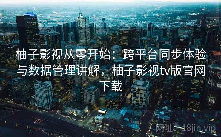 柚子影视从零开始:跨平台同步体验与数据管理讲解,柚子影视tv版官网下载 柚子影视从零开始:跨平台同步体验与数据管理讲解,柚子影视tv版官网下载