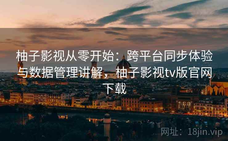 柚子影视从零开始：跨平台同步体验与数据管理讲解，柚子影视tv版官网下载