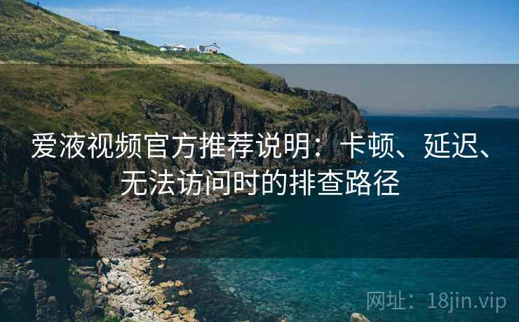 爱液视频官方推荐说明:卡顿、延迟、无法访问时的排查路径 爱液视频官方推荐说明:卡顿、延迟、无法访问时的排查路径