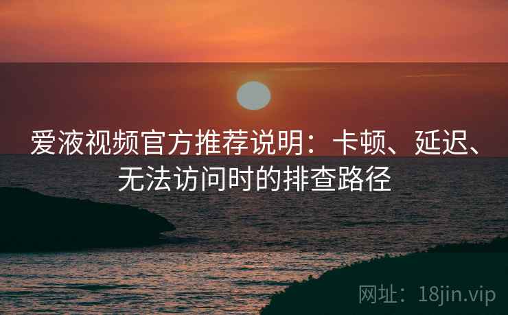 爱液视频官方推荐说明：卡顿、延迟、无法访问时的排查路径