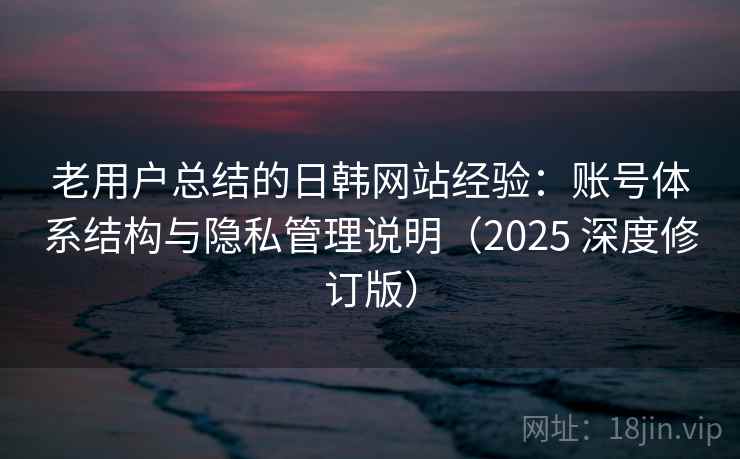 老用户总结的日韩网站经验:账号体系结构与隐私管理说明(2025 深度修订版) 老用户总结的日韩网站经验:账号体系结构与隐私管理说明(2025 深度修订版)