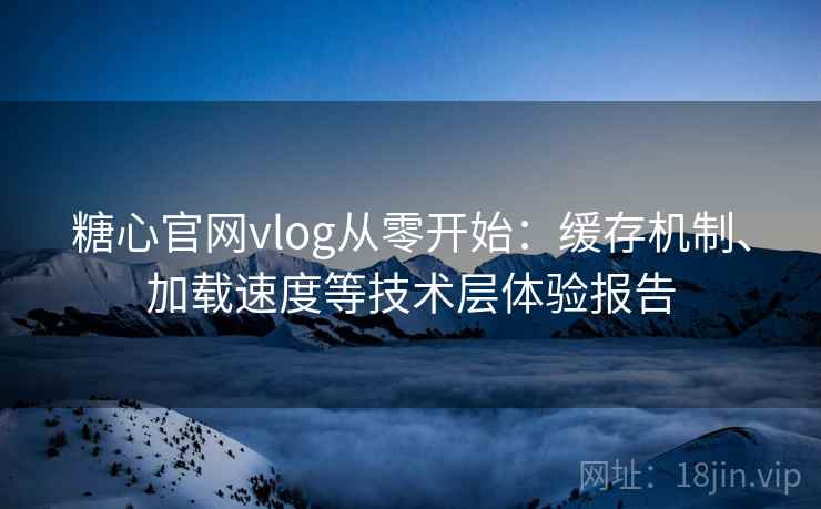 糖心官网vlog从零开始：缓存机制、加载速度等技术层体验报告