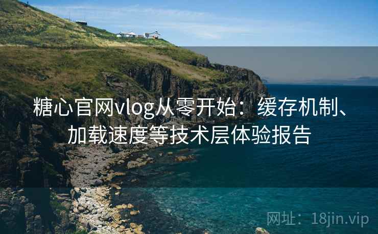 糖心官网vlog从零开始:缓存机制、加载速度等技术层体验报告 糖心官网vlog从零开始:缓存机制、加载速度等技术层体验报告