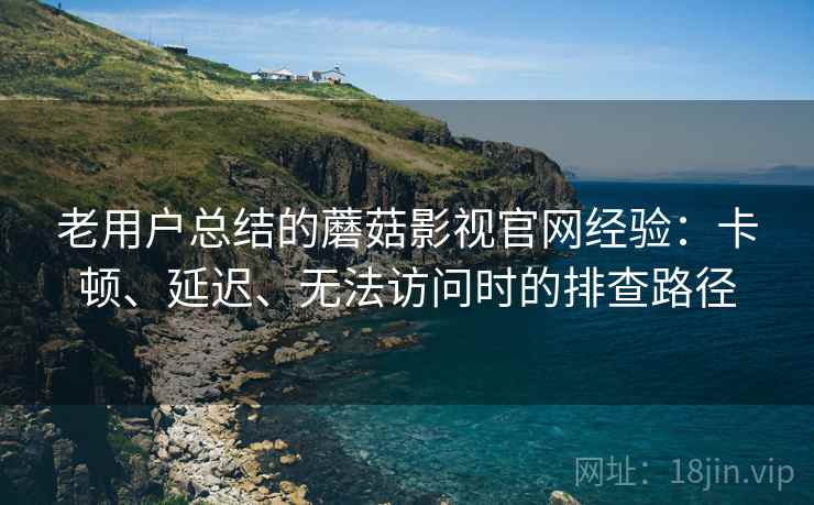 老用户总结的蘑菇影视官网经验:卡顿、延迟、无法访问时的排查路径 老用户总结的蘑菇影视官网经验:卡顿、延迟、无法访问时的排查路径