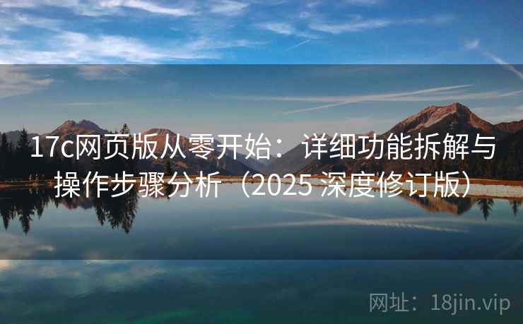 17c网页版从零开始:详细功能拆解与操作步骤分析(2025 深度修订版) 17c网页版从零开始:详细功能拆解与操作步骤分析(2025 深度修订版)