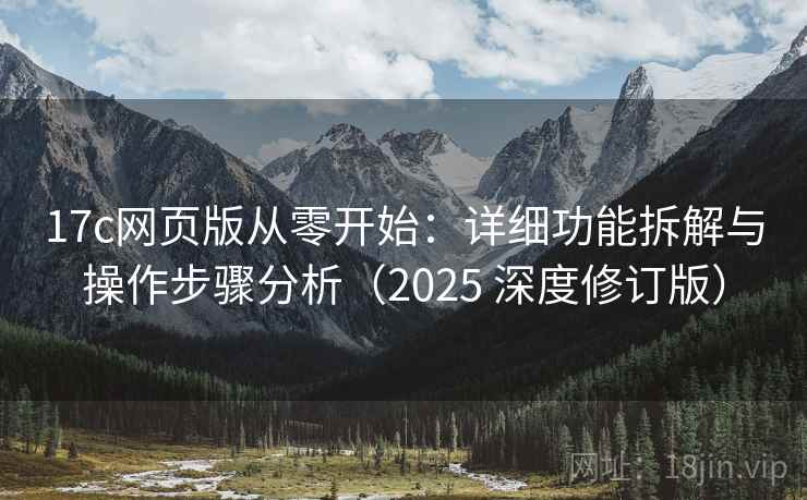 17c网页版从零开始：详细功能拆解与操作步骤分析（2025 深度修订版）