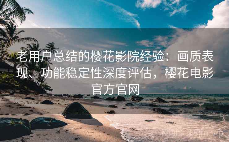 老用户总结的樱花影院经验：画质表现、功能稳定性深度评估，樱花电影官方官网