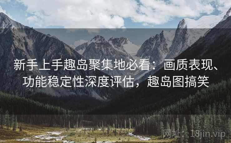 新手上手趣岛聚集地必看:画质表现、功能稳定性深度评估,趣岛图搞笑 新手上手趣岛聚集地必看:画质表现、功能稳定性深度评估,趣岛图搞笑