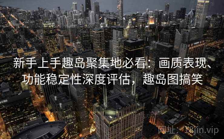 新手上手趣岛聚集地必看：画质表现、功能稳定性深度评估，趣岛图搞笑