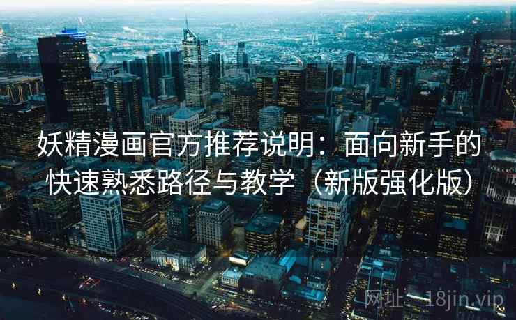 妖精漫画官方推荐说明：面向新手的快速熟悉路径与教学（新版强化版）